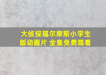 大侦探福尔摩斯小学生版动画片 全集免费观看